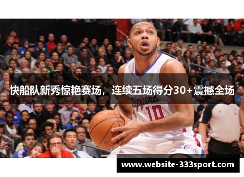 快船队新秀惊艳赛场，连续五场得分30+震撼全场
