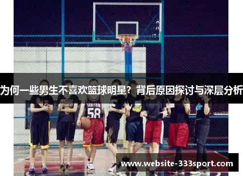 为何一些男生不喜欢篮球明星？背后原因探讨与深层分析
