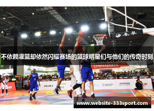 不依赖灌篮却依然闪耀赛场的篮球明星们与他们的传奇时刻