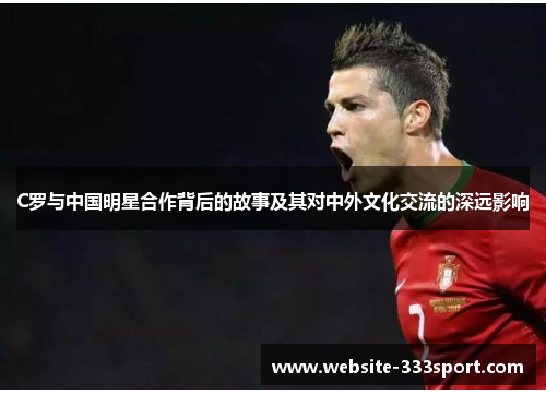 C罗与中国明星合作背后的故事及其对中外文化交流的深远影响